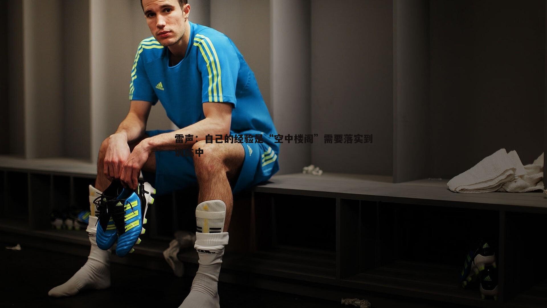 雷声:自己的经验是“空中楼阁”需要落实到训练中