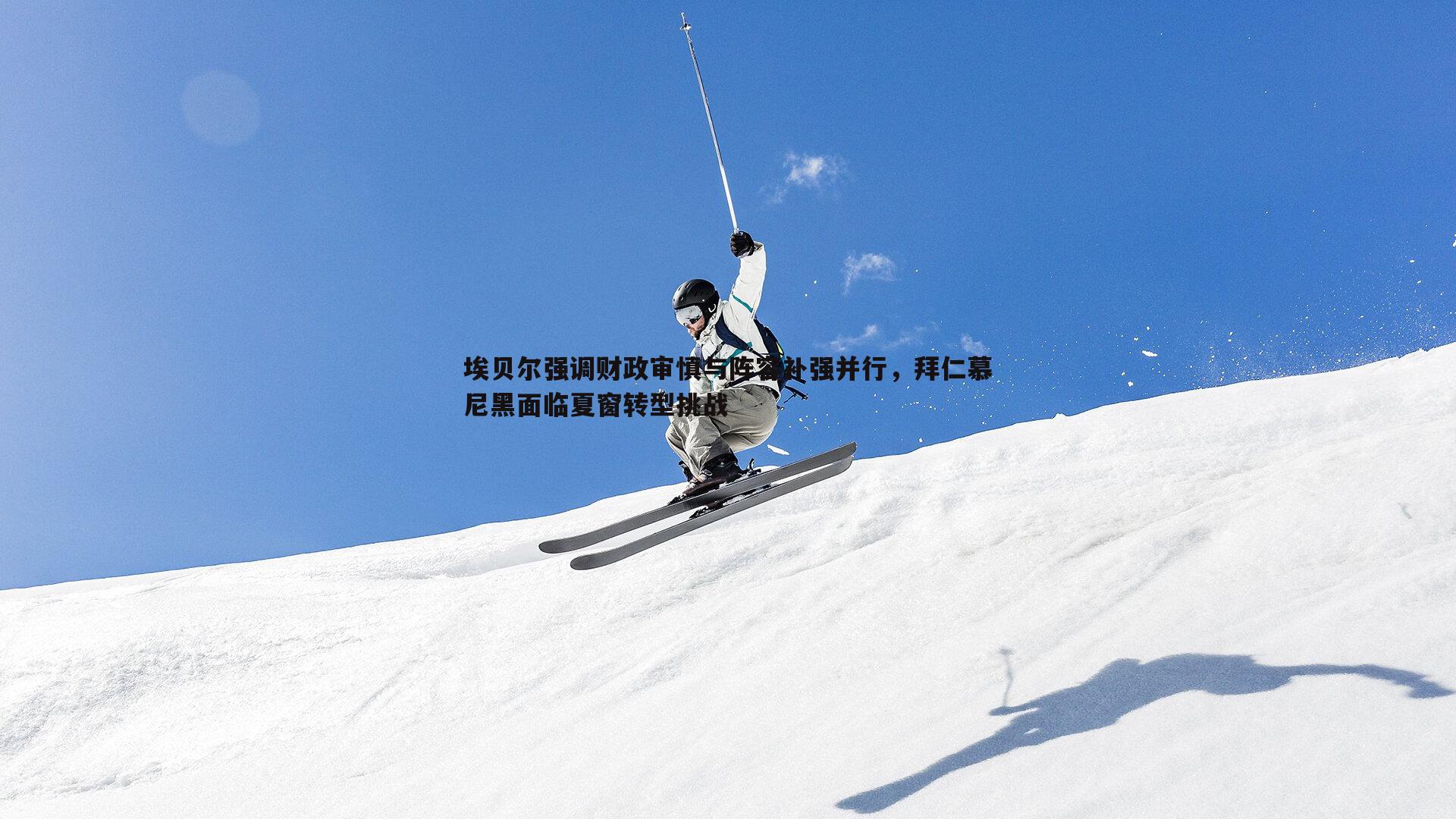 埃贝尔强调财政审慎与阵容补强并行,拜仁慕尼黑面临夏窗转型挑战