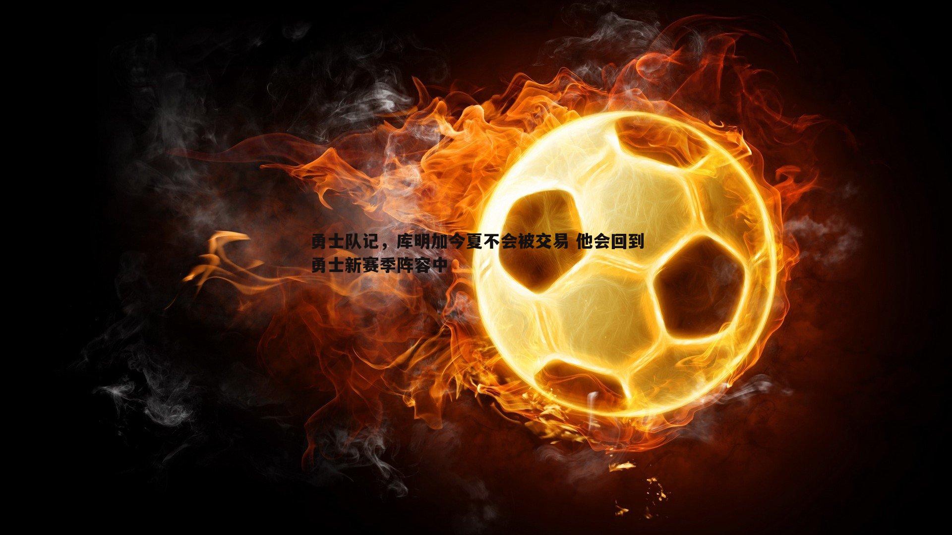 勇士队记，库明加今夏不会被交易 他会回到勇士新赛季阵容中